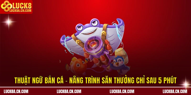 Thuật Ngữ Bắn Cá - Nâng Trình Săn Thưởng Chỉ Sau 5 Phút 10 Thuật ngữ bắn cá